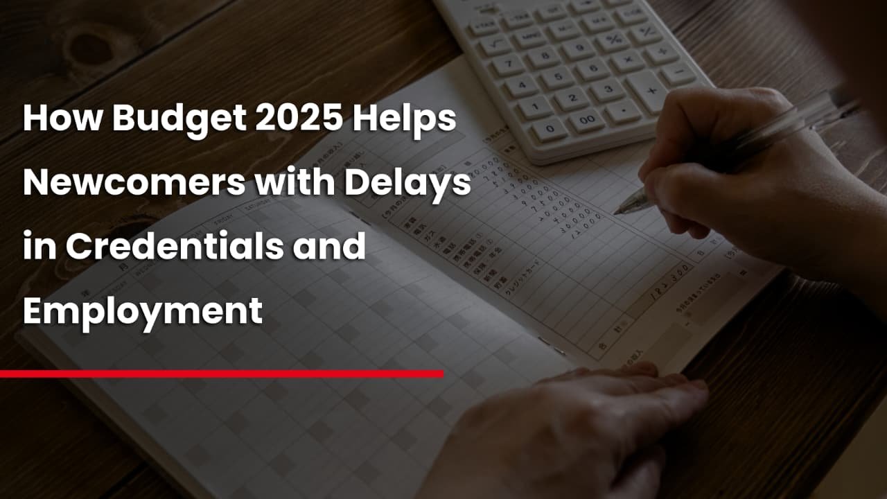 How Budget 2025 Helps Newcomers with Delays in Credentials and Employment